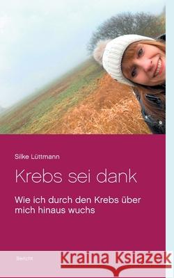 Krebs sei dank: Wie ich durch den Krebs über mich hinaus wuchs Silke Lüttmann 9783751997096