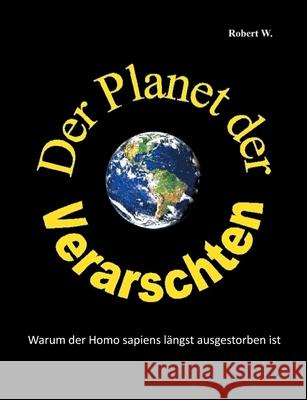 Der Planet der Verarschten: Warum der Homo sapiens längst ausgestorben ist W, Robert 9783751999380 Books on Demand