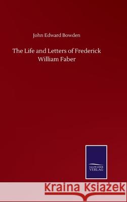 The Life and Letters of Frederick William Faber John Edward Bowden 9783752500370