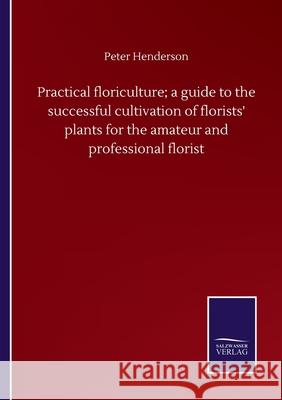 Practical floriculture; a guide to the successful cultivation of florists' plants for the amateur and professional florist Peter Henderson 9783752500844