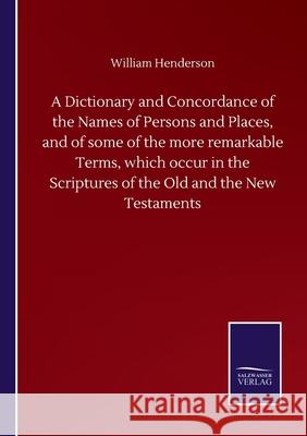 A Dictionary and Concordance of the Names of Persons and Places, and of some of the more remarkable Terms, which occur in the Scriptures of the Old and the New Testaments William Henderson 9783752501582