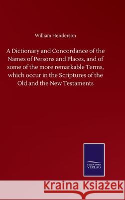 A Dictionary and Concordance of the Names of Persons and Places, and of some of the more remarkable Terms, which occur in the Scriptures of the Old an William Henderson 9783752501599