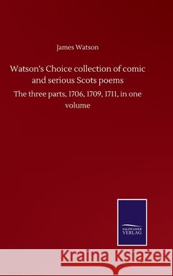 Watson's Choice collection of comic and serious Scots poems: The three parts, 1706, 1709, 1711, in one volume James Watson 9783752503593 Salzwasser-Verlag Gmbh