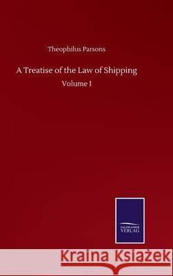 A Treatise of the Law of Shipping: Volume I Theophilus Parsons 9783752504330 Salzwasser-Verlag Gmbh