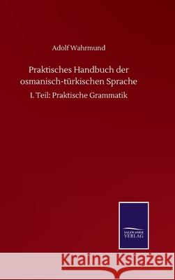 Praktisches Handbuch der osmanisch-türkischen Sprache: I. Teil: Praktische Grammatik Wahrmund, Adolf 9783752504378