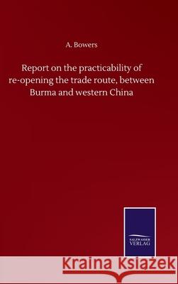 Report on the practicability of re-opening the trade route, between Burma and western China A. Bowers 9783752504996
