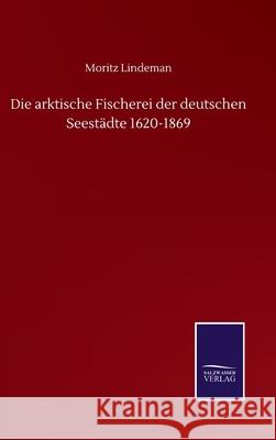 Die arktische Fischerei der deutschen Seestädte 1620-1869 Lindeman, Moritz 9783752505276