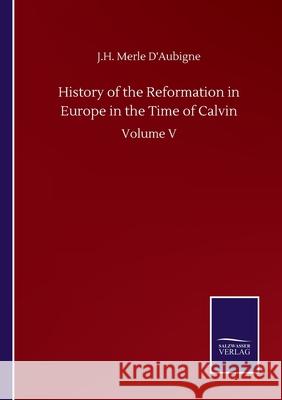 History of the Reformation in Europe in the Time of Calvin: Volume V J. H. Merle D'Aubigne 9783752505443 Salzwasser-Verlag Gmbh