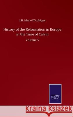 History of the Reformation in Europe in the Time of Calvin: Volume V J. H. Merle D'Aubigne 9783752505450 Salzwasser-Verlag Gmbh