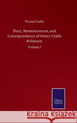 Diary, Reminiscences, and Correspondence of Henry Crabb Robinson: Volume I Thomas Sadler 9783752506112 Salzwasser-Verlag Gmbh