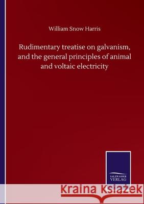 Rudimentary treatise on galvanism, and the general principles of animal and voltaic electricity William Snow Harris 9783752507584