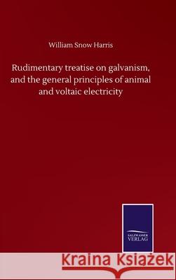 Rudimentary treatise on galvanism, and the general principles of animal and voltaic electricity William Snow Harris 9783752507591