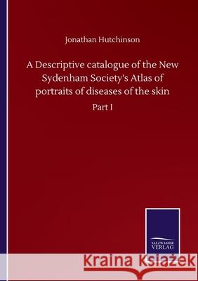 A Descriptive catalogue of the New Sydenham Society's Atlas of portraits of diseases of the skin: Part I Jonathan Hutchinson 9783752509106 Salzwasser-Verlag Gmbh