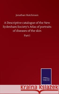 A Descriptive catalogue of the New Sydenham Society's Atlas of portraits of diseases of the skin: Part I Jonathan Hutchinson 9783752509113 Salzwasser-Verlag Gmbh