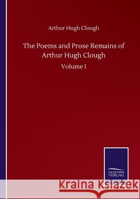 The Poems and Prose Remains of Arthur Hugh Clough: Volume I Arthur Hugh Clough 9783752509687