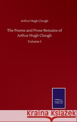 The Poems and Prose Remains of Arthur Hugh Clough: Volume I Arthur Hugh Clough 9783752509694