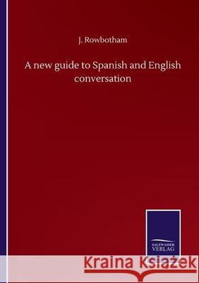 A new guide to Spanish and English conversation J. Rowbotham 9783752510485 Salzwasser-Verlag Gmbh