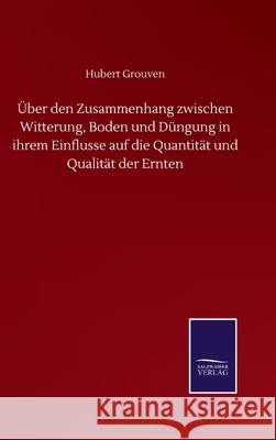 Über den Zusammenhang zwischen Witterung, Boden und Düngung in ihrem Einflusse auf die Quantität und Qualität der Ernten Grouven, Hubert 9783752510898 Salzwasser-Verlag Gmbh