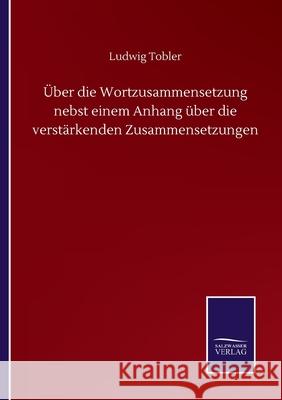 Über die Wortzusammensetzung nebst einem Anhang über die verstärkenden Zusammensetzungen Tobler, Ludwig 9783752510904