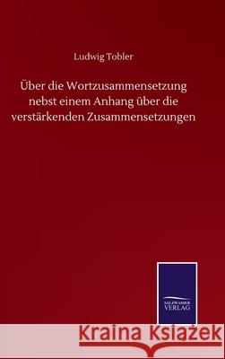 Über die Wortzusammensetzung nebst einem Anhang über die verstärkenden Zusammensetzungen Tobler, Ludwig 9783752510911