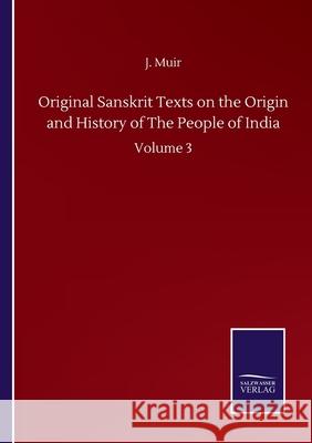 Original Sanskrit Texts on the Origin and History of The People of India: Volume 3 J. Muir 9783752511901