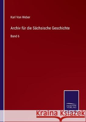 Archiv für die Sächsische Geschichte: Band 6 Von Weber, Karl 9783752518429 Salzwasser-Verlag Gmbh