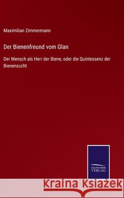 Der Bienenfreund vom Glan: Der Mensch als Herr der Biene, oder die Quintessenz der Bienenzucht Maximilian Zimmermann 9783752518634 Salzwasser-Verlag