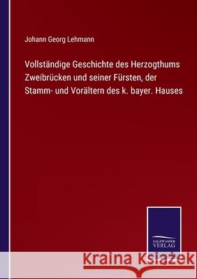 Vollständige Geschichte des Herzogthums Zweibrücken und seiner Fürsten, der Stamm- und Vorältern des k. bayer. Hauses Lehmann, Johann Georg 9783752519723