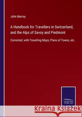 A Handbook for Travellers in Switzerland, and the Alps of Savoy and Piedmont: Corrected; with Travelling Maps, Plans of Towns, etc. John Murray 9783752520088