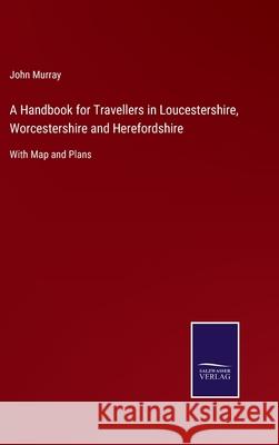 A Handbook for Travellers in Loucestershire, Worcestershire and Herefordshire: With Map and Plans John Murray 9783752520132