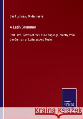 A Latin Grammar: Part First. Forms of the Latin Language, chiefly from the German of Lattman And Muller Basil Lanneau Gildersleeve 9783752520187