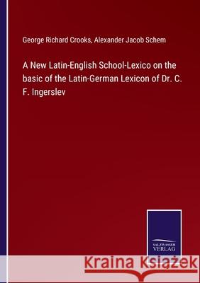 A New Latin-English School-Lexico on the basic of the Latin-German Lexicon of Dr. C. F. Ingerslev George Richard Crooks, Alexander Jacob Schem 9783752520262