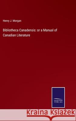 Bibliotheca Canadensis: or a Manual of Canadian Literature Henry J Morgan 9783752520798
