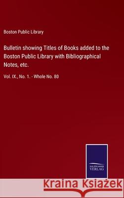 Bulletin showing Titles of Books added to the Boston Public Library with Bibliographical Notes, etc.: Vol. IX., No. 1. - Whole No. 80 Boston Public Library 9783752520873