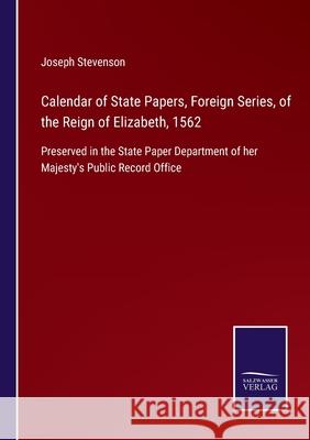Calendar of State Papers, Foreign Series, of the Reign of Elizabeth, 1562: Preserved in the State Paper Department of her Majesty's Public Record Office Joseph Stevenson 9783752520880