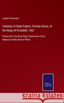 Calendar of State Papers, Foreign Series, of the Reign of Elizabeth, 1562: Preserved in the State Paper Department of her Majesty's Public Record Office Joseph Stevenson 9783752520897