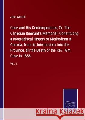 Case and His Contemporaries; Or, The Canadian Itinerant's Memorial: Constituting a Biographical History of Methodism in Canada, from its introduction into the Province, till the Death of the Rev. Wm.  John Carroll 9783752520941