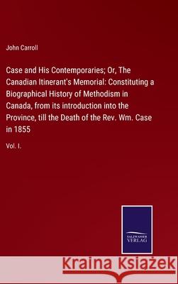 Case and His Contemporaries; Or, The Canadian Itinerant's Memorial: Constituting a Biographical History of Methodism in Canada, from its introduction into the Province, till the Death of the Rev. Wm.  John Carroll 9783752520958