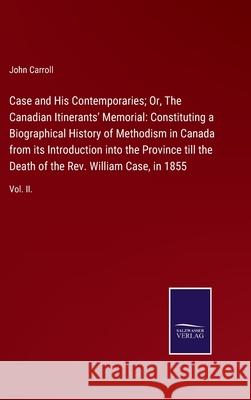 Case and His Contemporaries; Or, The Canadian Itinerants' Memorial: Constituting a Biographical History of Methodism in Canada from its Introduction into the Province till the Death of the Rev. Willia John Carroll 9783752520972 Salzwasser-Verlag Gmbh
