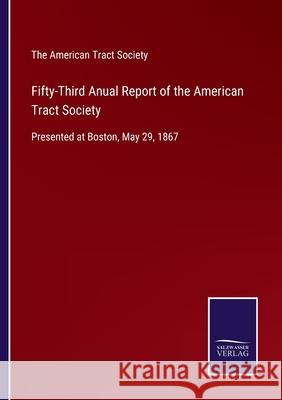 Fifty-Third Anual Report of the American Tract Society: Presented at Boston, May 29, 1867 The American Tract Society 9783752521382