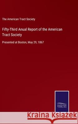 Fifty-Third Anual Report of the American Tract Society: Presented at Boston, May 29, 1867 The American Tract Society 9783752521399