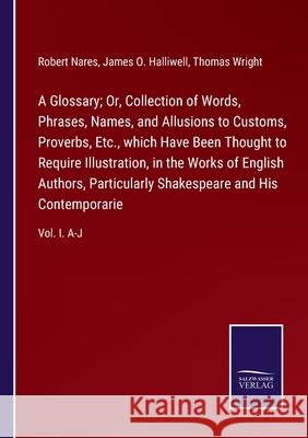 A Glossary; Or, Collection of Words, Phrases, Names, and Allusions to Customs, Proverbs, Etc., which Have Been Thought to Require Illustration, in the Works of English Authors, Particularly Shakespear Robert Nares, James O Halliwell, Thomas Wright 9783752521801