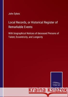 Local Records, or Historical Register of Remarkable Events: With biographical Notices of deceased Persons of Talent, Eccentricity, and Longevity John Sykes 9783752522082