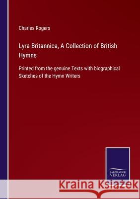 Lyra Britannica, A Collection of British Hymns: Printed from the genuine Texts with biographical Sketches of the Hymn Writers Charles Rogers 9783752522129