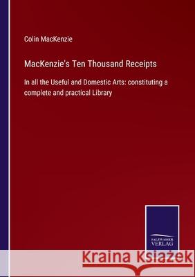 MacKenzie's Ten Thousand Receipts: In all the Useful and Domestic Arts: constituting a complete and practical Library Colin MacKenzie 9783752522143