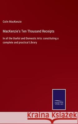 MacKenzie's Ten Thousand Receipts: In all the Useful and Domestic Arts: constituting a complete and practical Library Colin MacKenzie 9783752522150