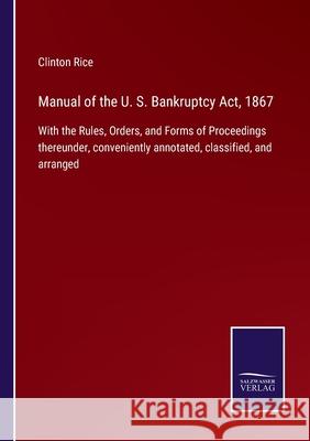 Manual of the U. S. Bankruptcy Act, 1867: With the Rules, Orders, and Forms of Proceedings thereunder, conveniently annotated, classified, and arranged Clinton Rice 9783752522242 Salzwasser-Verlag Gmbh
