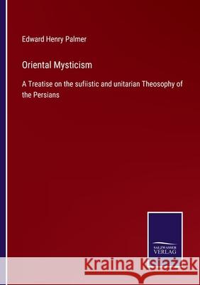 Oriental Mysticism: A Treatise on the sufiistic and unitarian Theosophy of the Persians Edward Henry Palmer 9783752522563