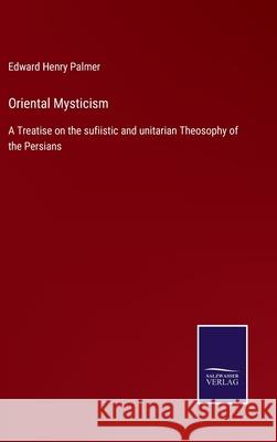 Oriental Mysticism: A Treatise on the sufiistic and unitarian Theosophy of the Persians Edward Henry Palmer 9783752522570