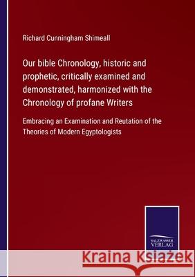 Our bible Chronology, historic and prophetic, critically examined and demonstrated, harmonized with the Chronology of profane Writers: Embracing an Examination and Reutation of the Theories of Modern  Richard Cunningham Shimeall 9783752522587 Salzwasser-Verlag Gmbh